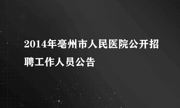 2014年亳州市人民医院公开招聘工作人员公告