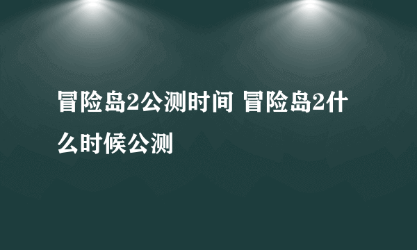 冒险岛2公测时间 冒险岛2什么时候公测