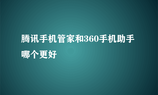 腾讯手机管家和360手机助手哪个更好