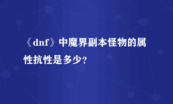 《dnf》中魔界副本怪物的属性抗性是多少？