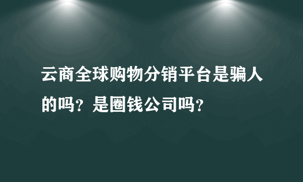 云商全球购物分销平台是骗人的吗？是圈钱公司吗？