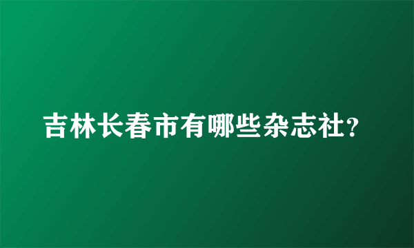 吉林长春市有哪些杂志社？