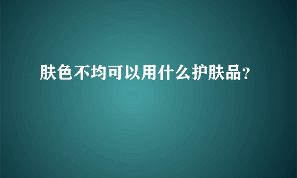 肤色不均可以用什么护肤品？