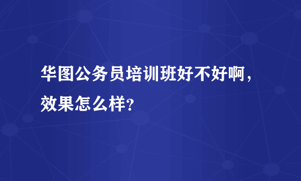 华图公务员培训班好不好啊，效果怎么样？