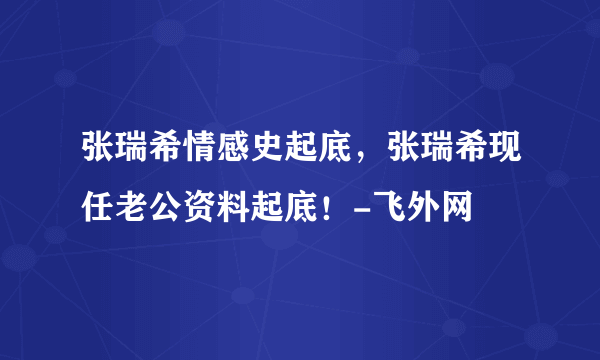 张瑞希情感史起底，张瑞希现任老公资料起底！-飞外网