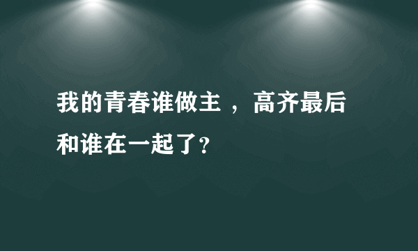 我的青春谁做主 ，高齐最后和谁在一起了？