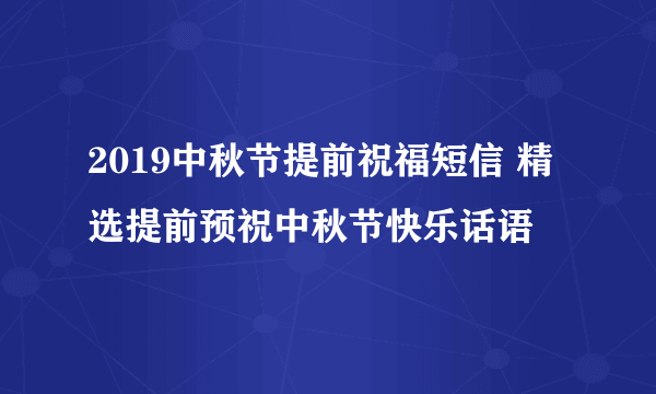 2019中秋节提前祝福短信 精选提前预祝中秋节快乐话语