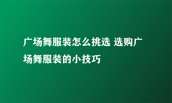 广场舞服装怎么挑选 选购广场舞服装的小技巧