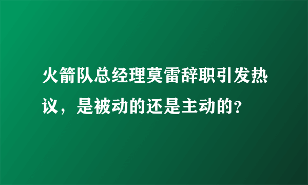 火箭队总经理莫雷辞职引发热议，是被动的还是主动的？