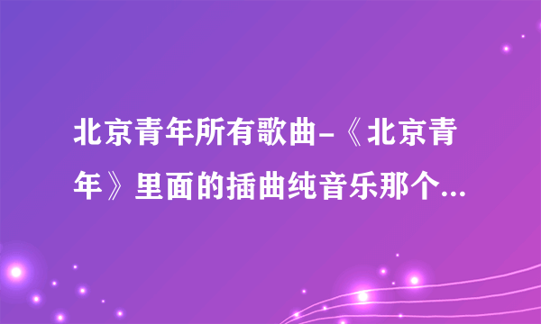 北京青年所有歌曲-《北京青年》里面的插曲纯音乐那个蛮悲伤的急？