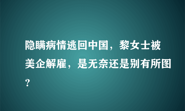 隐瞒病情逃回中国，黎女士被美企解雇，是无奈还是别有所图？