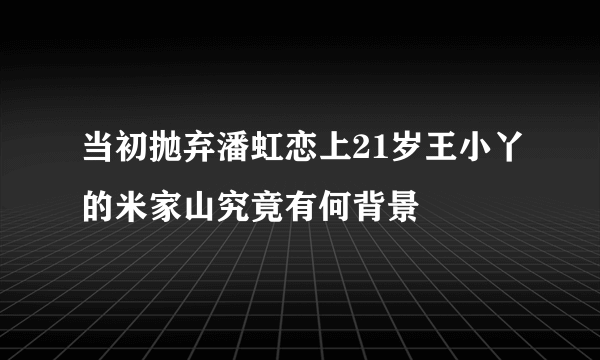 当初抛弃潘虹恋上21岁王小丫的米家山究竟有何背景