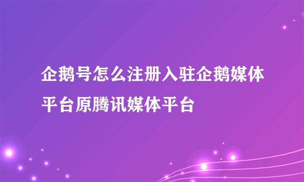 企鹅号怎么注册入驻企鹅媒体平台原腾讯媒体平台