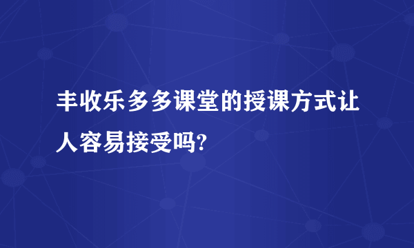 丰收乐多多课堂的授课方式让人容易接受吗?