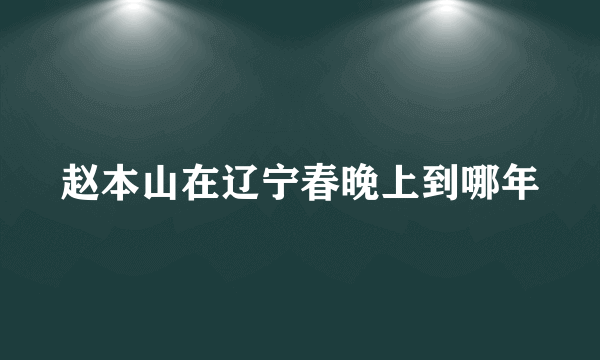 赵本山在辽宁春晚上到哪年