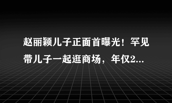 赵丽颖儿子正面首曝光！罕见带儿子一起逛商场，年仅2岁快及大人腰！