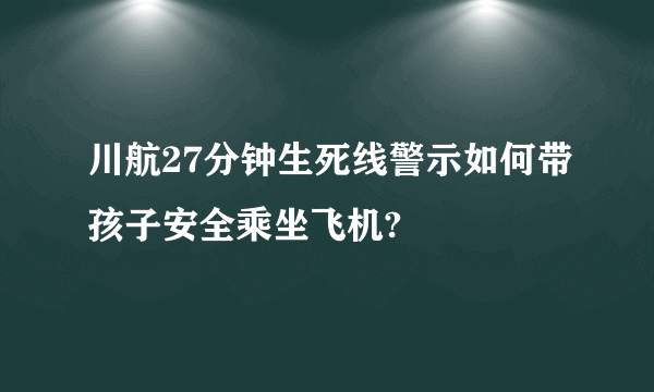 川航27分钟生死线警示如何带孩子安全乘坐飞机?