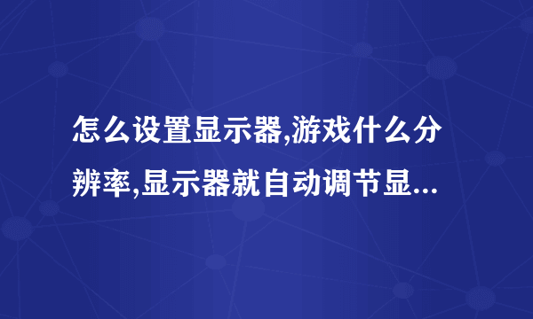 怎么设置显示器,游戏什么分辨率,显示器就自动调节显示范围。