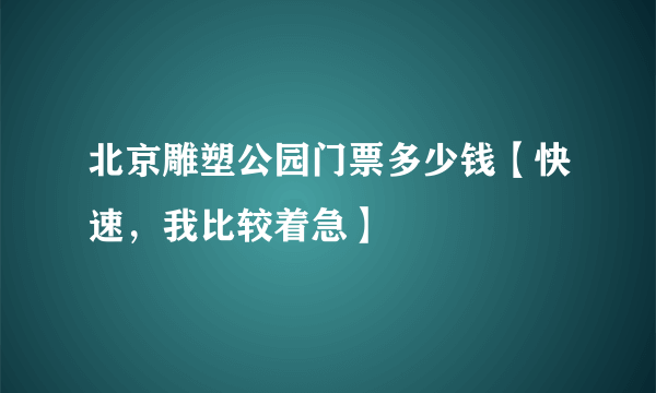 北京雕塑公园门票多少钱【快速，我比较着急】