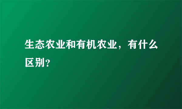 生态农业和有机农业，有什么区别？