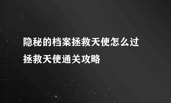 隐秘的档案拯救天使怎么过 拯救天使通关攻略