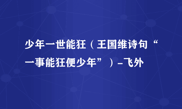 少年一世能狂（王国维诗句“一事能狂便少年”）-飞外