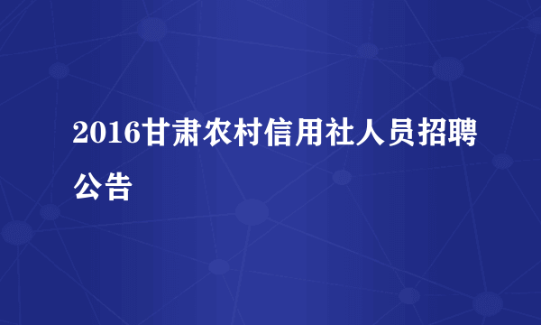 2016甘肃农村信用社人员招聘公告