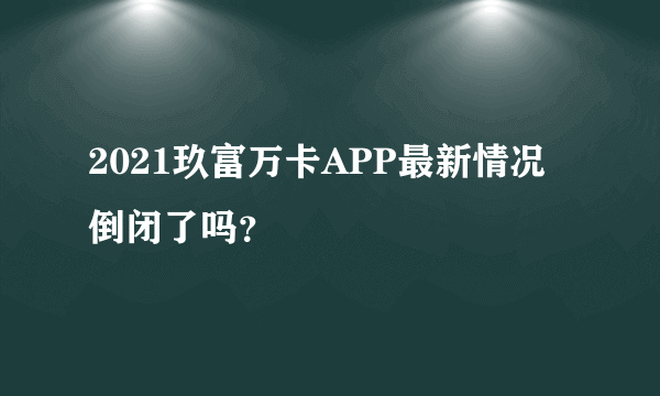 2021玖富万卡APP最新情况 倒闭了吗？