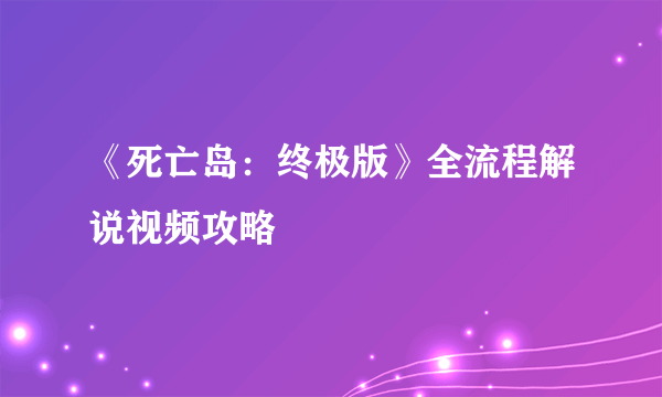 《死亡岛：终极版》全流程解说视频攻略