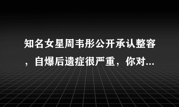 知名女星周韦彤公开承认整容，自爆后遗症很严重，你对她有哪些印象