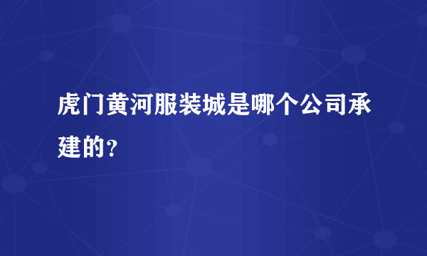 虎门黄河服装城是哪个公司承建的？