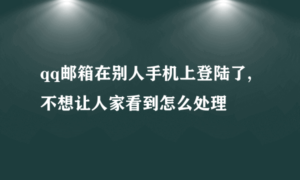 qq邮箱在别人手机上登陆了,不想让人家看到怎么处理