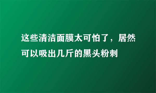 这些清洁面膜太可怕了，居然可以吸出几斤的黑头粉刺