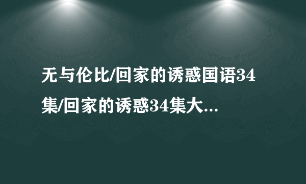 无与伦比/回家的诱惑国语34集/回家的诱惑34集大结局/回家的诱惑电视剧34全集在线观看地址