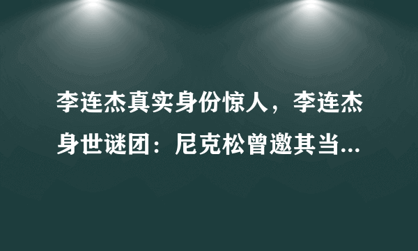 李连杰真实身份惊人，李连杰身世谜团：尼克松曾邀其当保镖，爷爷身份至今不