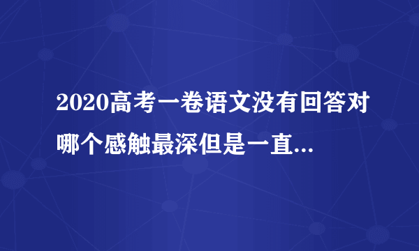 2020高考一卷语文没有回答对哪个感触最深但是一直是围绕一个人去写的会扣很多分吗？