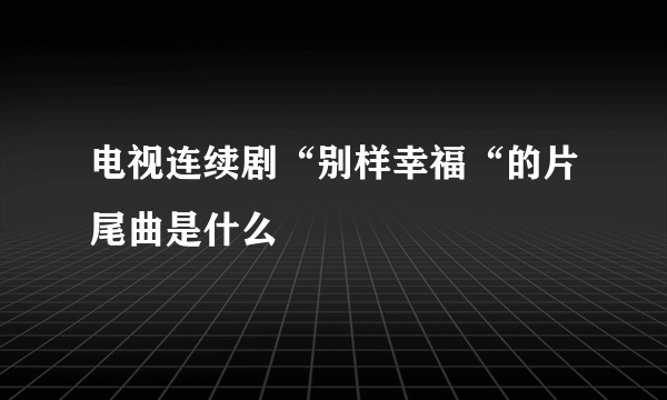 电视连续剧“别样幸福“的片尾曲是什么