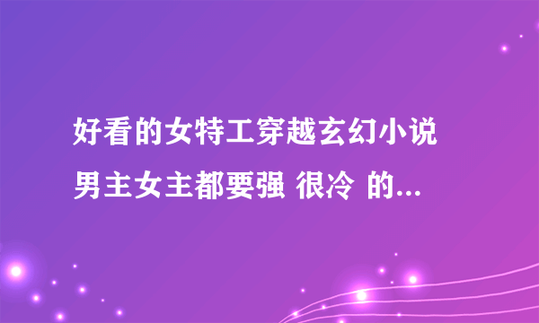 好看的女特工穿越玄幻小说 男主女主都要强 很冷 的那种 越多越好