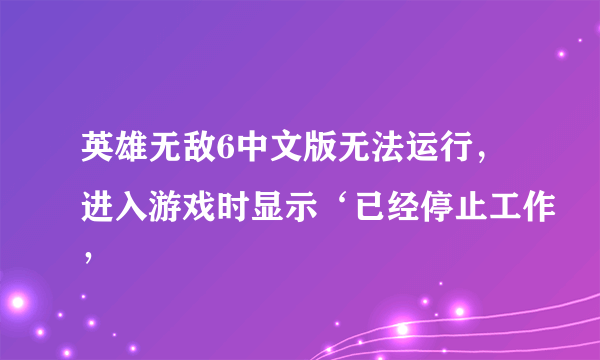 英雄无敌6中文版无法运行，进入游戏时显示‘已经停止工作’