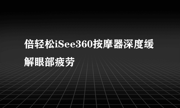 倍轻松iSee360按摩器深度缓解眼部疲劳