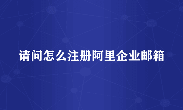 请问怎么注册阿里企业邮箱