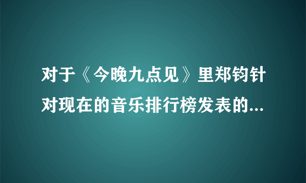 对于《今晚九点见》里郑钧针对现在的音乐排行榜发表的观点，应该如何看待？