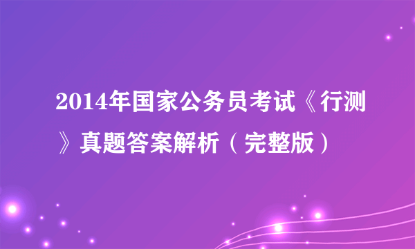 2014年国家公务员考试《行测》真题答案解析（完整版）