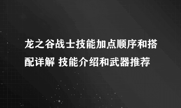 龙之谷战士技能加点顺序和搭配详解 技能介绍和武器推荐