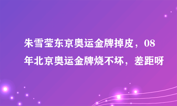 朱雪莹东京奥运金牌掉皮，08年北京奥运金牌烧不坏，差距呀