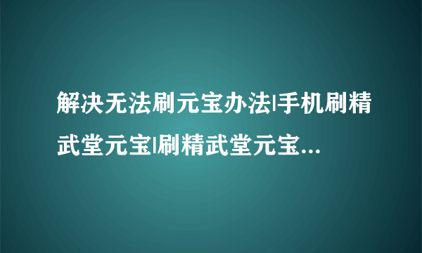 解决无法刷元宝办法|手机刷精武堂元宝|刷精武堂元宝教程 -电脑资料