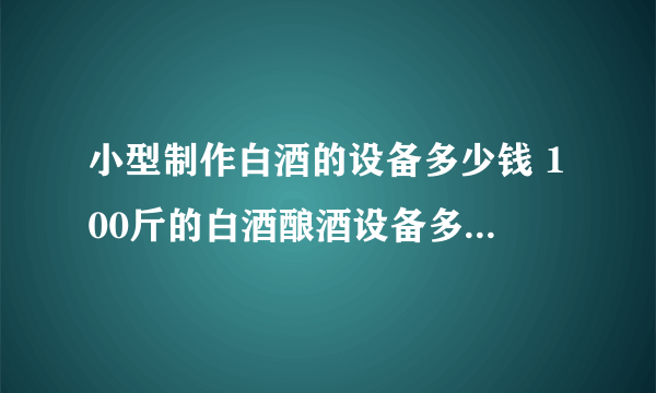 小型制作白酒的设备多少钱 100斤的白酒酿酒设备多少钱一套