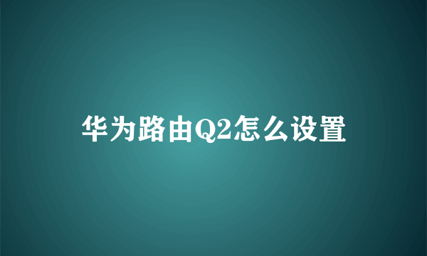 华为路由Q2怎么设置