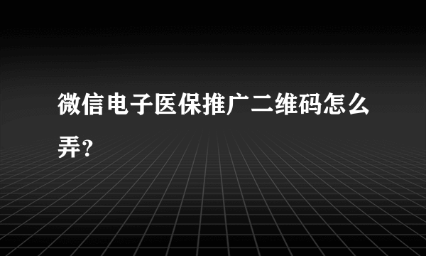 微信电子医保推广二维码怎么弄？