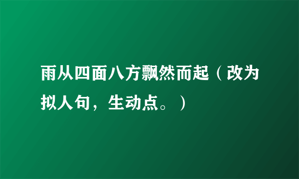 雨从四面八方飘然而起（改为拟人句，生动点。）